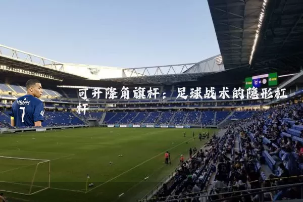 可升降角旗杆:足球战术的隐形杠杆