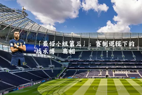 「最好小组第三」：赛制逻辑下的战术博弈真相