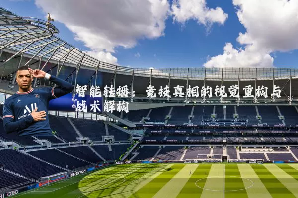 智能转播:竞技真相的视觉重构与战术解构