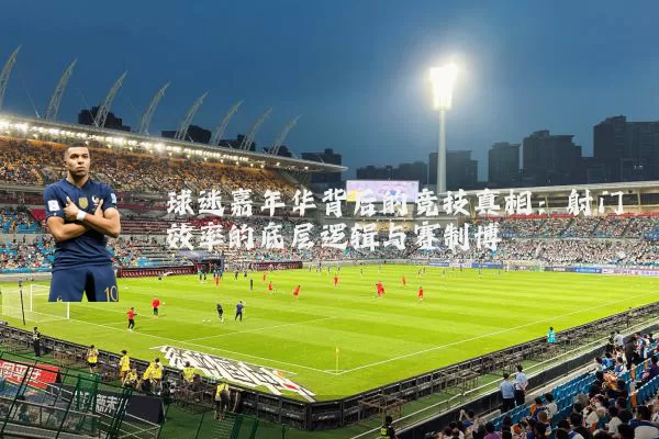 球迷嘉年华背后的竞技真相：射门效率的底层逻辑与赛制博弈
