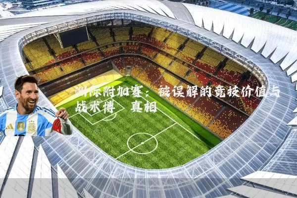 洲际附加赛：被误解的竞技价值与战术博弈真相