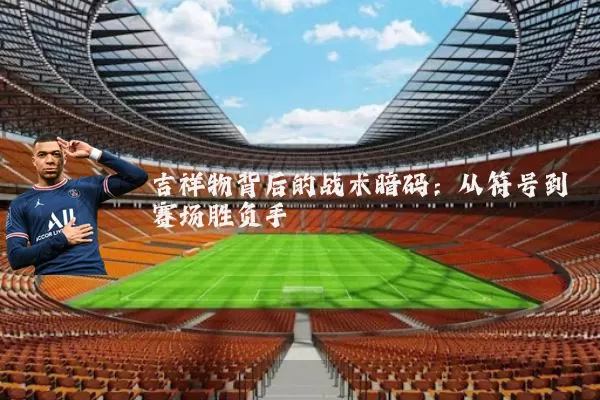 吉祥物背后的战术暗码：从符号到赛场胜负手