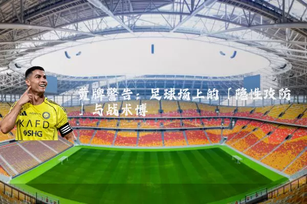 黄牌警告:足球场上的「隐性攻防」与战术博弈