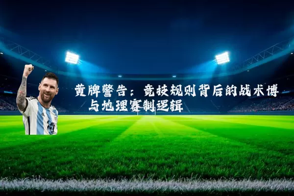 黄牌警告:竞技规则背后的战术博弈与地理赛制逻辑