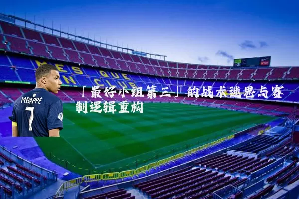 「最好小组第三」的战术迷思与赛制逻辑重构