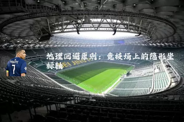 地理回避原则:竞技场上的隐形坐标轴