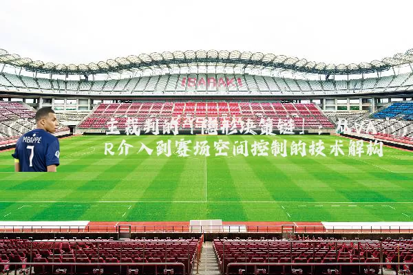 主裁判的「隐形决策链」：从VAR介入到赛场空间控制的技术解构