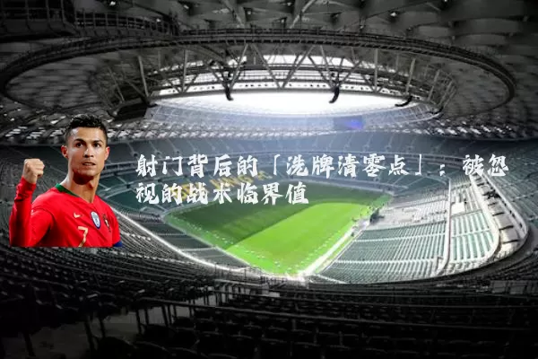 射门背后的「洗牌清零点」：被忽视的战术临界值