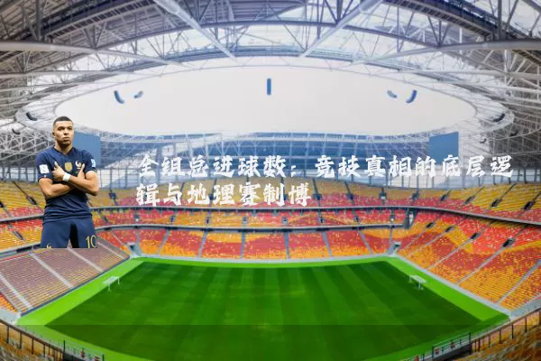 全组总进球数：竞技真相的底层逻辑与地理赛制博弈