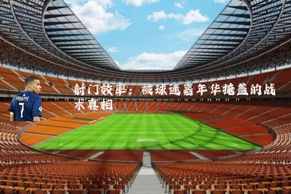 射门效率:被球迷嘉年华掩盖的战术真相