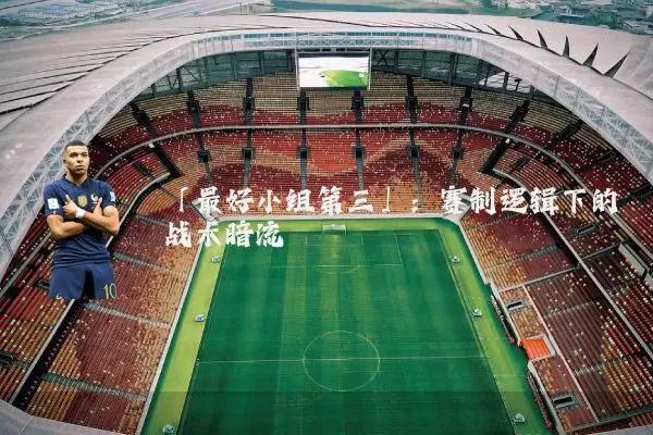 「最好小组第三」：赛制逻辑下的战术暗流
