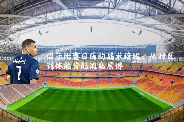 国际比赛日历的战术暗线：从时区到体能分配的底层博弈