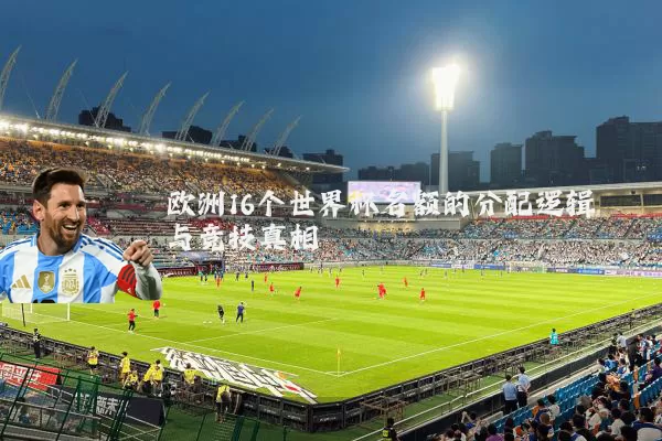 欧洲16个世界杯名额的分配逻辑与竞技真相
