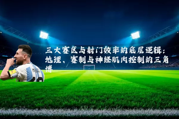 三大赛区与射门效率的底层逻辑：地理、赛制与神经肌肉控制的三角博弈