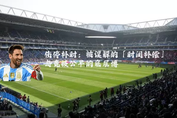 伤停补时：被误解的「时间补偿」与竞技公平的底层博弈