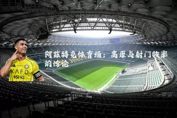 阿兹特克体育场:高原与射门效率的悖论