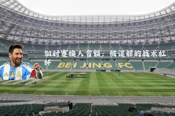 加时赛换人名额:被误解的战术杠杆
