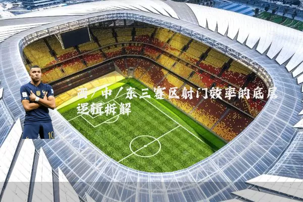 西/中/东三赛区射门效率的底层逻辑拆解