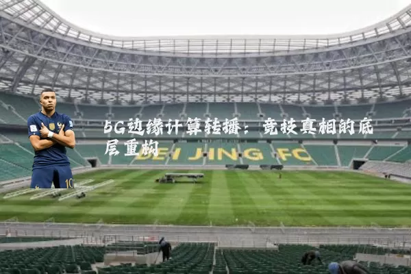 5G边缘计算转播：竞技真相的底层重构