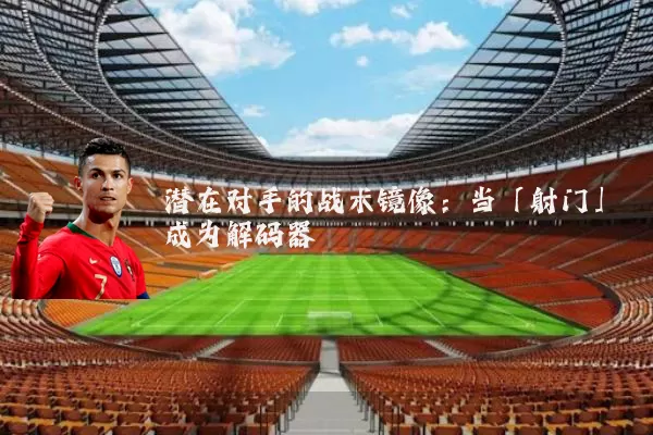潜在对手的战术镜像：当「射门」成为解码器