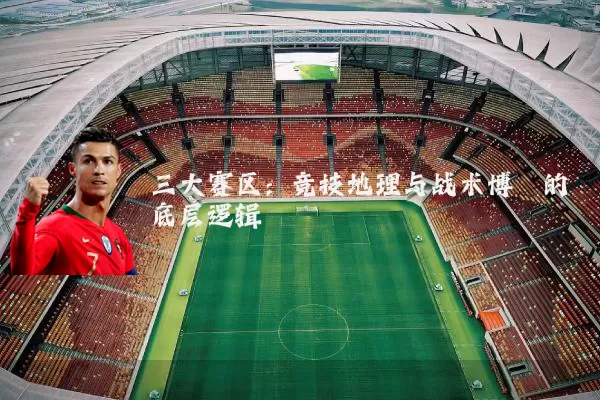 三大赛区:竞技地理与战术博弈的底层逻辑