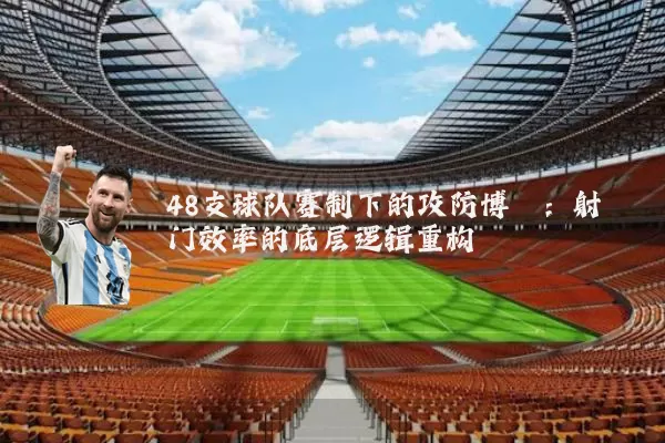 48支球队赛制下的攻防博弈：射门效率的底层逻辑重构