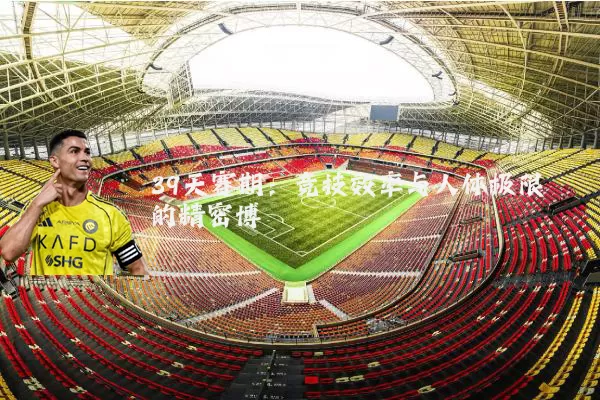 39天赛期:竞技效率与人体极限的精密博弈