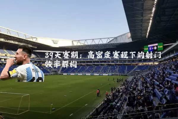 39天赛期：高密度赛程下的射门效率解构