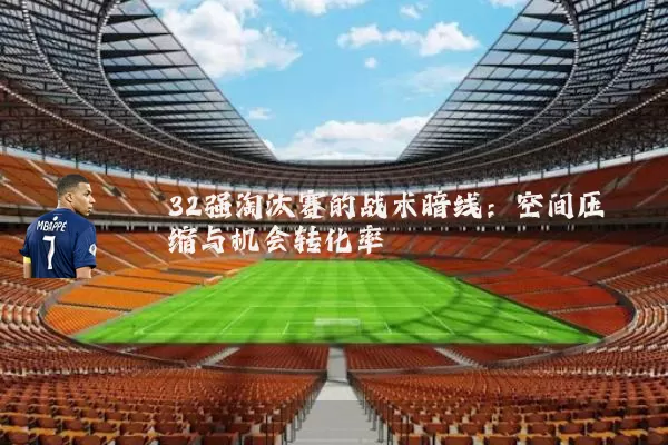 32强淘汰赛的战术暗线：空间压缩与机会转化率